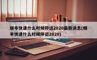 顺丰快递什么时候停运2020最新消息(顺丰快递什么时候停运2020)