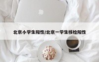 北京小学生阳性/北京一学生核检阳性
