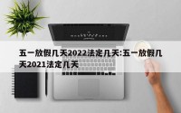 五一放假几天2022法定几天:五一放假几天2021法定几天