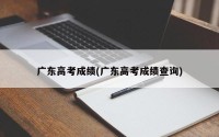 广东高考成绩(广东高考成绩查询)