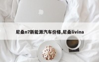 尼桑n7新能源汽车价格,尼桑livina