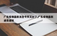 广东疫情最新消息今天又封了,广东疫情最新通告通知