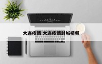大连疫情 大连疫情封城视频