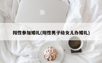 阳性参加婚礼(阳性男子给女儿办婚礼)