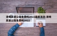 清明高速公路免费吗2022最新消息:清明高速公路免费吗2022