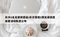 长沙2名无症状感染/长沙发现1例无症状感染者活动轨迹公布