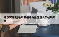 哈尔滨援助(哈尔滨援建方舱医院人员检出阳性)