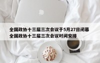 全国政协十三届三次会议于5月27日闭幕 全国政协十三届三次会议时间安排