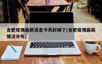 合肥疫情最新消息今天封城了(合肥疫情最新情况分布)