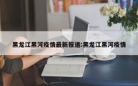 黑龙江黑河疫情最新报道:黑龙江黑河疫情
