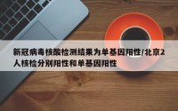 新冠病毒核酸检测结果为单基因阳性/北京2人核检分别阳性和单基因阳性