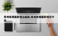 常州疫情最新情况最新:常州疫情最新情况今天