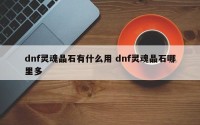 dnf灵魂晶石有什么用 dnf灵魂晶石哪里多
