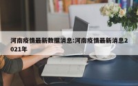 河南疫情最新数据消息:河南疫情最新消息2021年