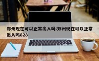 郑州现在可以正常出入吗:郑州现在可以正常出入吗828