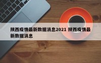 陕西疫情最新数据消息2021 陕西疫情最新数据消息