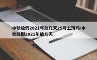 中秋放假2021年放几天25号上班吗:中秋放假2021年放几天