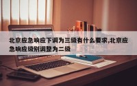 北京应急响应下调为三级有什么要求,北京应急响应级别调整为二级