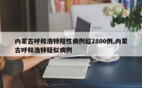 内蒙古呼和浩特阳性病例超2800例,内蒙古呼和浩特疑似病例