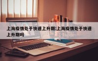 上海疫情处于快速上升期:上海疫情处于快速上升期吗