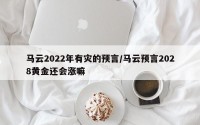 马云2022年有灾的预言/马云预言2028黄金还会涨嘛
