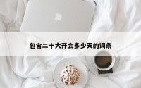 包含二十大开会多少天的词条