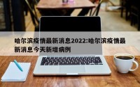 哈尔滨疫情最新消息2022:哈尔滨疫情最新消息今天新增病例