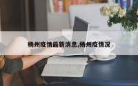 杨州疫情最新消息,杨州疫情况