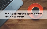 26日北京确诊冠状病毒:北京一病例26天内17次核检均为阴性