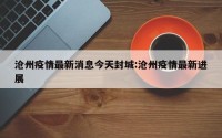 沧州疫情最新消息今天封城:沧州疫情最新进展