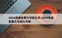 2024高速免费几号到几号,2024高速免费几号到几号啊