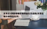 石家庄1例新增确诊病例由北京返回(石家庄确诊病例在北京)