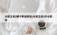 火炬之光2哪个职业好玩/火炬之光2什么职业