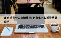 北京摇号个人申请注册(北京小汽车摇号结果查询)