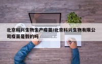 北京科兴生物生产疫苗/北京科兴生物有限公司疫苗是假的吗
