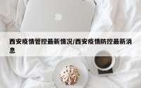 西安疫情管控最新情况/西安疫情防控最新消息