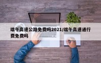 端午高速公路免费吗2021/端午高速通行费免费吗