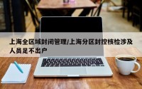 上海全区域封闭管理/上海分区封控核检涉及人员足不出户