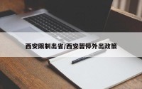 西安限制出省/西安暂停外出政策