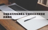 艾烟能杀灭所有病毒么:艾烟可以杀死新型冠状病毒吗