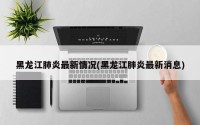 黑龙江肺炎最新情况(黑龙江肺炎最新消息)