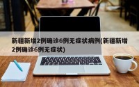 新疆新增2例确诊6例无症状病例(新疆新增2例确诊6例无症状)