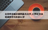 北京昨日确诊病例最大86岁,19例北京本地病例平均年龄61岁
