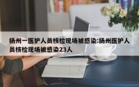 扬州一医护人员核检现场被感染:扬州医护人员核检现场被感染23人