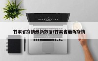 甘肃省疫情最新数据/甘肃省最新疫情