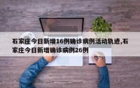 石家庄今日新增16例确诊病例活动轨迹,石家庄今日新增确诊病例26例