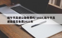 端午节高速公路免费吗?2022,端午节高速路是否免费2021年