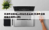 天津昨日新增10例阳性感染者(天津昨日新增确诊病例22例)