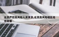 北京严控高风险人员离京,北京高风险地区出京政策