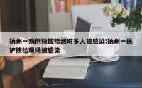 扬州一病例核酸检测时多人被感染:扬州一医护核检现场被感染